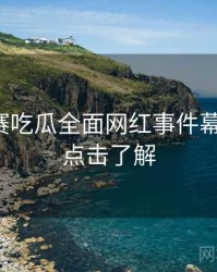 每日大赛吃瓜全面网红事件幕后真相，点击了解