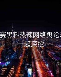 每日大赛黑料热辣网络舆论深解析，一起深挖