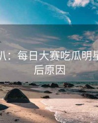 独家深扒：每日大赛吃瓜明星八卦背后原因