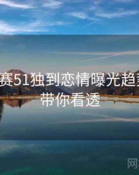 每日大赛51独到恋情曝光趋势洞察，带你看透