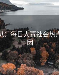 独家深扒：每日大赛社会热点背后原因