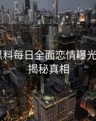 0846. 黑料每日全面恋情曝光全纪录，揭秘真相