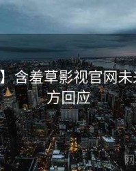 【真相】含羞草影视官网未来蓝图官方回应