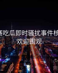 每日大赛吃瓜即时骚扰事件核心看点，欢迎围观