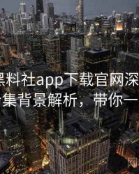 0357. 黑料社app下载官网深度追踪：爆料合集背景解析，带你一探究竟