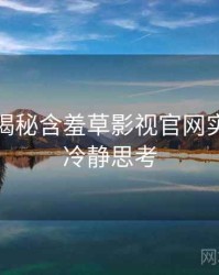 老用户揭秘含羞草影视官网实战攻略冷静思考