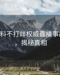 0578. 黑料不打烊权威直播事故全纪录，揭秘真相