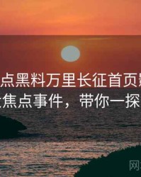 0323. 盘点黑料万里长征首页影视揭秘十大焦点事件，带你一探究竟