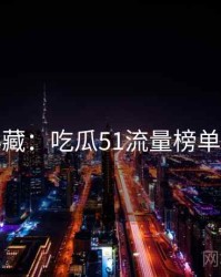 粉丝必藏：吃瓜51流量榜单沉浸版