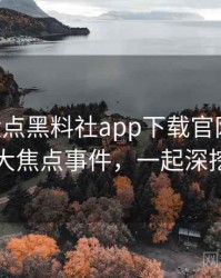 1202. 盘点黑料社app下载官网骚扰事件十大焦点事件，一起深挖真相