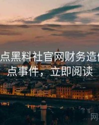 0497. 盘点黑料社官网财务造假十大焦点事件，立即阅读