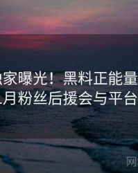 1254. 独家曝光！黑料正能量往期2022年1月粉丝后援会与平台算法