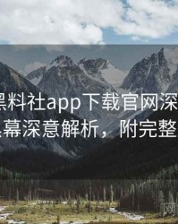 0518. 黑料社app下载官网深度追踪：科技黑幕深意解析，附完整版解析