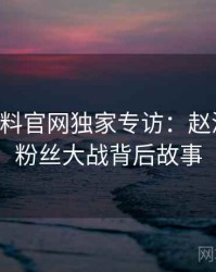 0272. 黑料官网独家专访：赵深扒人谈粉丝大战背后故事