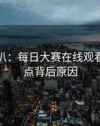 独家深扒：每日大赛在线观看娱乐爆点背后原因