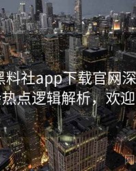 1364. 黑料社app下载官网深度追踪：社会热点逻辑解析，欢迎围观