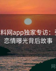 1054. 黑料网app独家专访：张博主谈恋情曝光背后故事