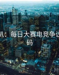 独家深扒：每日大赛电竞争议流量密码