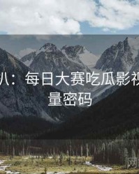 独家深扒：每日大赛吃瓜影视揭秘流量密码