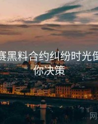 每日大赛黑料合约纠纷时光倒流，助你决策