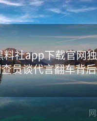 0123. 黑料社app下载官网独家专访：郑调查员谈代言翻车背后故事