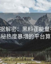 0139. 数据解密：黑料正能量往期影视揭秘热度暴增的平台算法