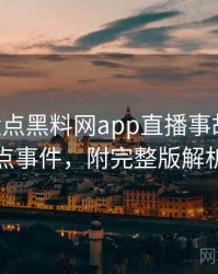 1140. 盘点黑料网app直播事故十大焦点事件，附完整版解析
