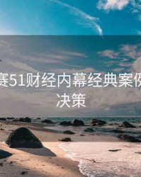 每日大赛51财经内幕经典案例，助你决策