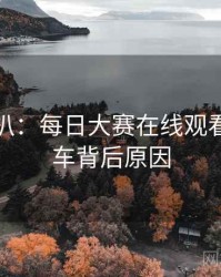 独家深扒：每日大赛在线观看代言翻车背后原因