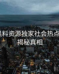 1396. 黑料资源独家社会热点全纪录，揭秘真相