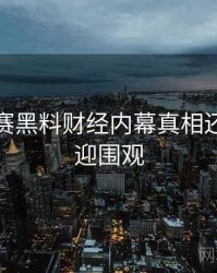 每日大赛黑料财经内幕真相还原，欢迎围观