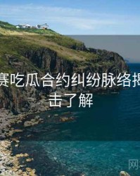 每日大赛吃瓜合约纠纷脉络揭秘，点击了解