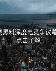 每日大赛黑料深度电竞争议幕后真相，点击了解