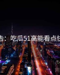 高能警告：吃瓜51高能看点快闪阅读