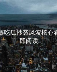 每日大赛吃瓜抄袭风波核心看点，立即阅读