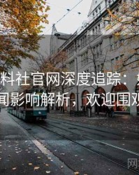 1130. 黑料社官网深度追踪：娱乐圈丑闻影响解析，欢迎围观