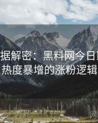 1201. 数据解密：黑料网今日影视揭秘热度暴增的涨粉逻辑