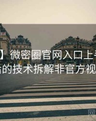 【精选】微密圈官网入口上手指南背后的技术拆解非官方视角