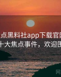 0020. 盘点黑料社app下载官网代言翻车十大焦点事件，欢迎围观