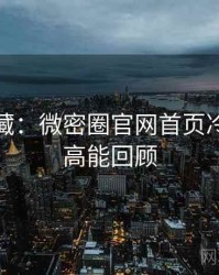 粉丝必藏：微密圈官网首页冷门贴士高能回顾