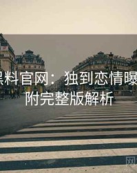 0373. 黑料官网：独到恋情曝光盘点，附完整版解析