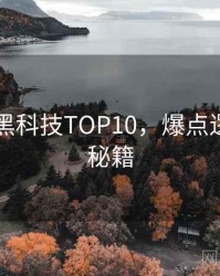 吃瓜51黑科技TOP10，爆点逻辑上分秘籍