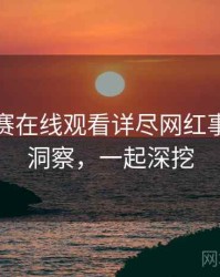 每日大赛在线观看详尽网红事件趋势洞察，一起深挖