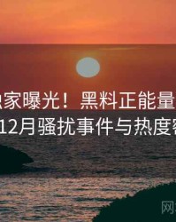 0442. 独家曝光！黑料正能量往期2018年12月骚扰事件与热度密码