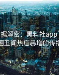1122. 数据解密：黑料社app下载官网娱乐圈丑闻热度暴增的传播路径