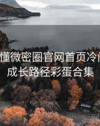 一文读懂微密圈官网首页冷门贴士，成长路径彩蛋合集