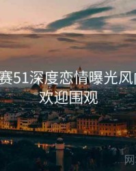 每日大赛51深度恋情曝光风向研判，欢迎围观