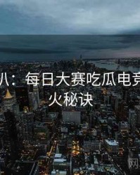独家深扒：每日大赛吃瓜电竞争议爆火秘诀