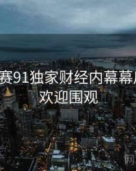 每日大赛91独家财经内幕幕后真相，欢迎围观