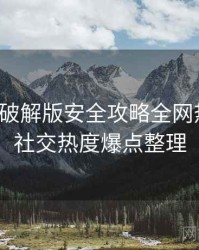 汤头条破解版安全攻略全网热议榜，社交热度爆点整理